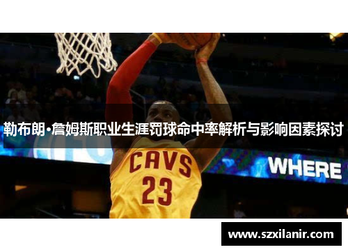 勒布朗·詹姆斯职业生涯罚球命中率解析与影响因素探讨
