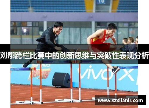 刘翔跨栏比赛中的创新思维与突破性表现分析