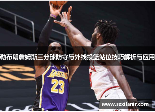 勒布朗詹姆斯三分球防守与外线投篮站位技巧解析与应用