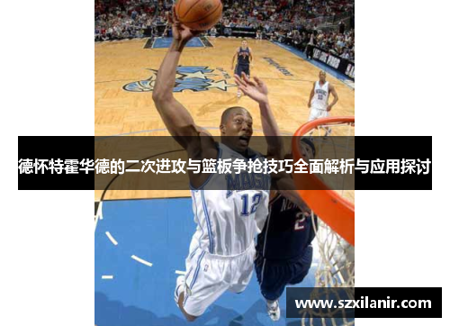 德怀特霍华德的二次进攻与篮板争抢技巧全面解析与应用探讨