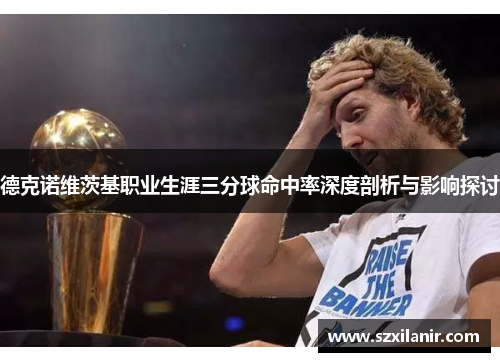 德克诺维茨基职业生涯三分球命中率深度剖析与影响探讨