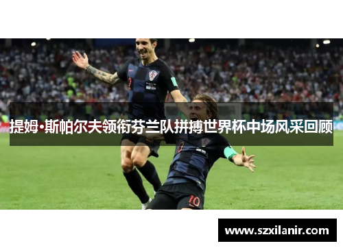 提姆·斯帕尔夫领衔芬兰队拼搏世界杯中场风采回顾