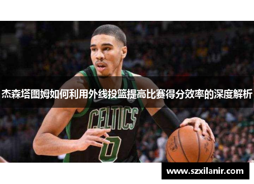 杰森塔图姆如何利用外线投篮提高比赛得分效率的深度解析