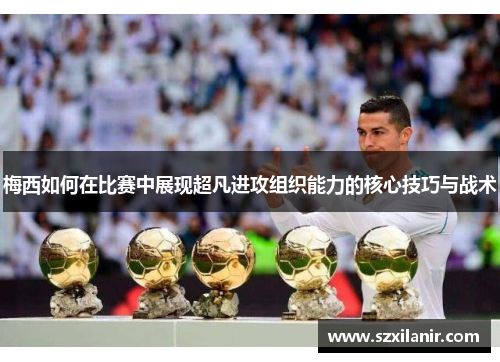 梅西如何在比赛中展现超凡进攻组织能力的核心技巧与战术