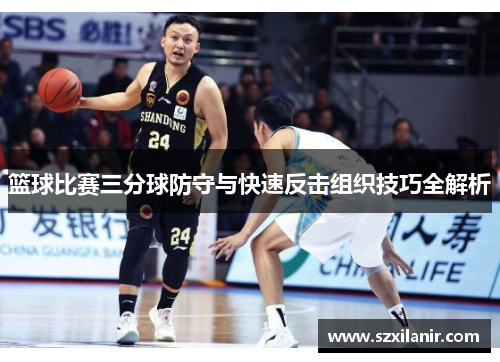 篮球比赛三分球防守与快速反击组织技巧全解析