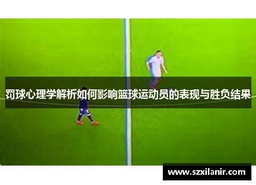 罚球心理学解析如何影响篮球运动员的表现与胜负结果
