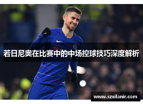 若日尼奥在比赛中的中场控球技巧深度解析