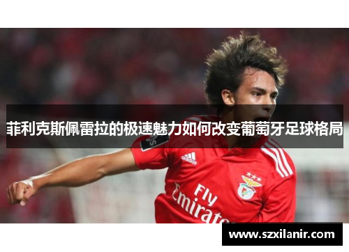 菲利克斯佩雷拉的极速魅力如何改变葡萄牙足球格局