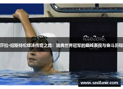 莎拉·绍斯特伦蝶泳传奇之路:瑞典世界冠军的巅峰表现与奋斗历程