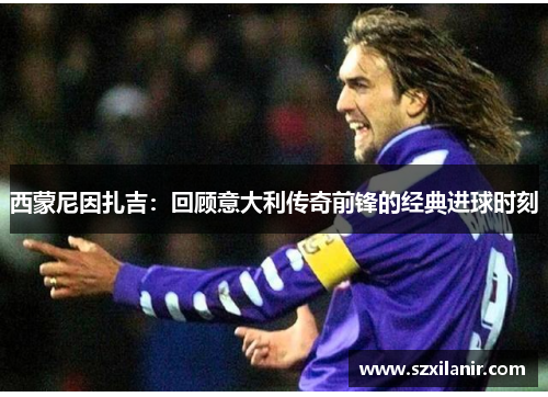 西蒙尼因扎吉:回顾意大利传奇前锋的经典进球时刻