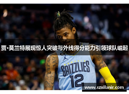 贾·莫兰特展现惊人突破与外线得分能力引领球队崛起