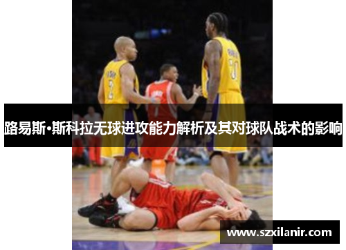 路易斯·斯科拉无球进攻能力解析及其对球队战术的影响