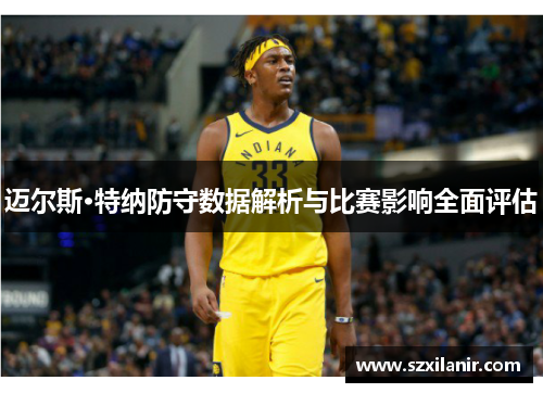 迈尔斯·特纳防守数据解析与比赛影响全面评估