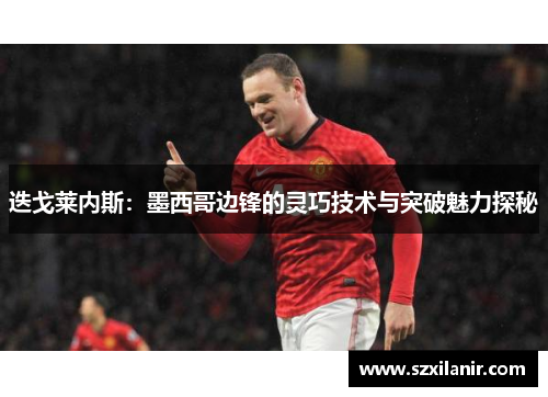 迭戈莱内斯:墨西哥边锋的灵巧技术与突破魅力探秘