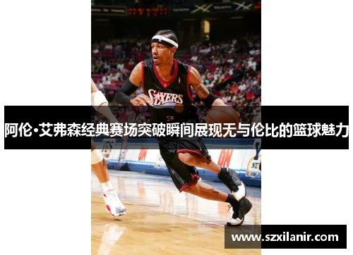 阿伦·艾弗森经典赛场突破瞬间展现无与伦比的篮球魅力