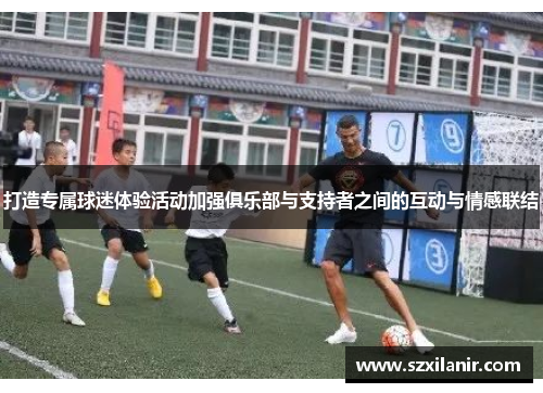 打造专属球迷体验活动加强俱乐部与支持者之间的互动与情感联结