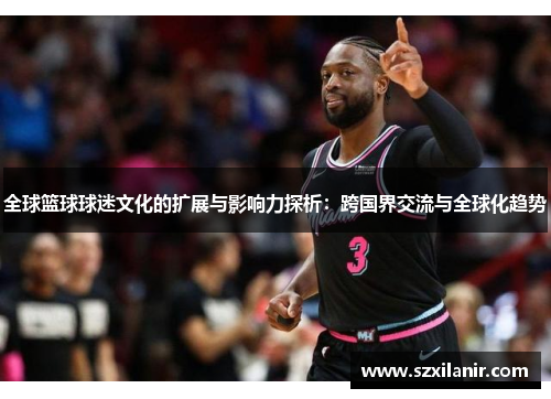 全球篮球球迷文化的扩展与影响力探析:跨国界交流与全球化趋势