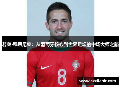 若奥·穆蒂尼奥:从葡萄牙核心到世界足坛的中场大师之路