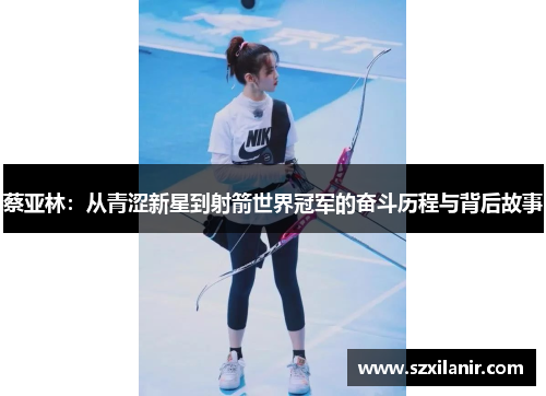 蔡亚林:从青涩新星到射箭世界冠军的奋斗历程与背后故事