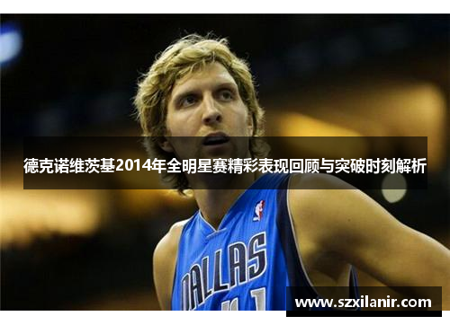德克诺维茨基2014年全明星赛精彩表现回顾与突破时刻解析