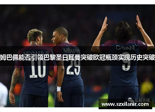 姆巴佩能否引领巴黎圣日耳曼突破欧冠瓶颈实现历史突破