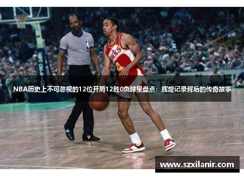 NBA历史上不可忽视的12位开局12胜0负球星盘点:辉煌记录背后的传奇故事