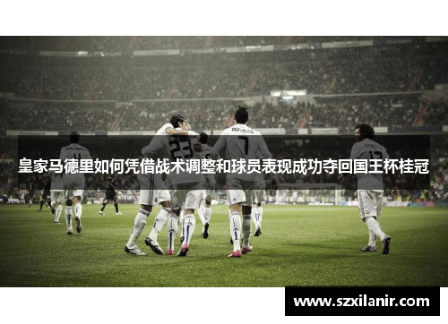 皇家马德里如何凭借战术调整和球员表现成功夺回国王杯桂冠