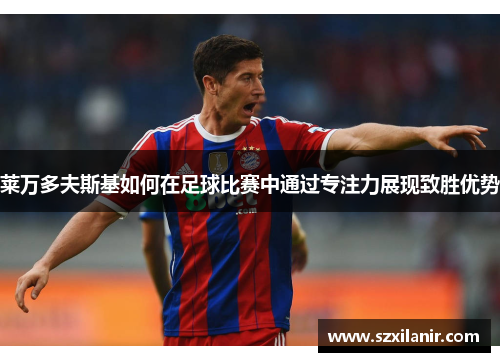 莱万多夫斯基如何在足球比赛中通过专注力展现致胜优势