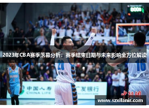 2023年CBA赛季落幕分析：赛季结束日期与未来影响全方位解读