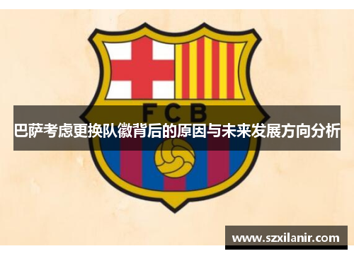 巴萨考虑更换队徽背后的原因与未来发展方向分析