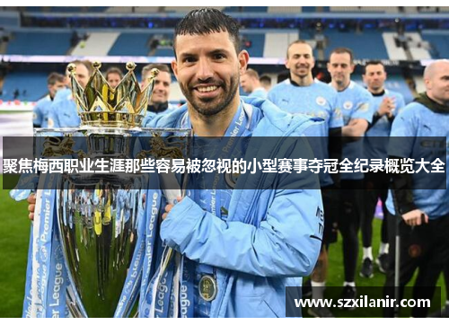 聚焦梅西职业生涯那些容易被忽视的小型赛事夺冠全纪录概览大全 聚焦梅西职业生涯那些容易被忽视的小型赛事夺冠全纪录概览大全