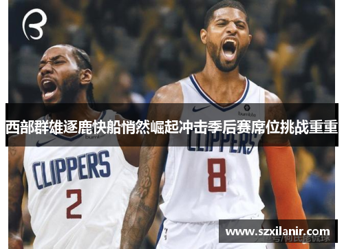 西部群雄逐鹿快船悄然崛起冲击季后赛席位挑战重重