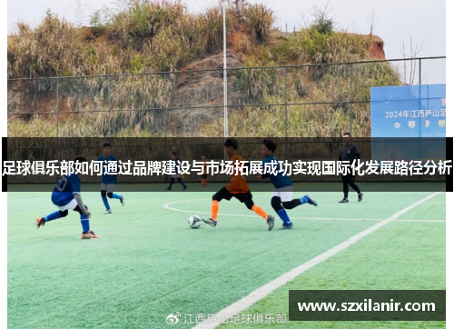 足球俱乐部如何通过品牌建设与市场拓展成功实现国际化发展路径分析