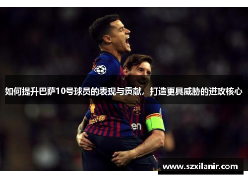 如何提升巴萨10号球员的表现与贡献，打造更具威胁的进攻核心