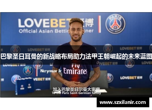 巴黎圣日耳曼的新战略布局助力法甲王朝崛起的未来蓝图