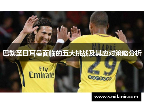 巴黎圣日耳曼面临的五大挑战及其应对策略分析