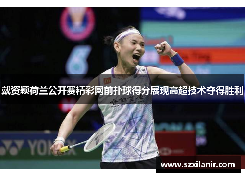 戴资颖荷兰公开赛精彩网前扑球得分展现高超技术夺得胜利