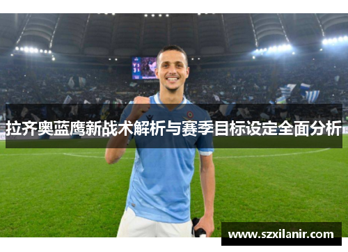 拉齐奥蓝鹰新战术解析与赛季目标设定全面分析