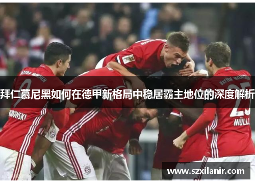 拜仁慕尼黑如何在德甲新格局中稳居霸主地位的深度解析 拜仁慕尼黑如何在德甲新格局中稳居霸主地位的深度解析