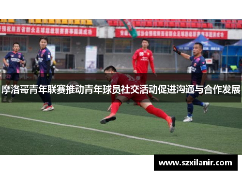 摩洛哥青年联赛推动青年球员社交活动促进沟通与合作发展