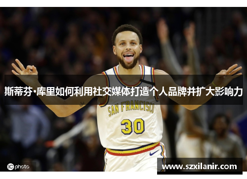 斯蒂芬·库里如何利用社交媒体打造个人品牌并扩大影响力