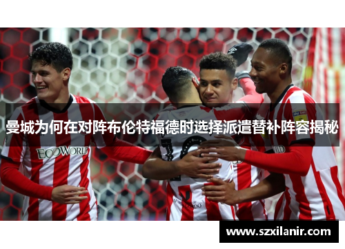 曼城为何在对阵布伦特福德时选择派遣替补阵容揭秘