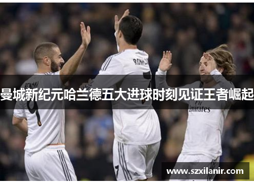 曼城新纪元哈兰德五大进球时刻见证王者崛起