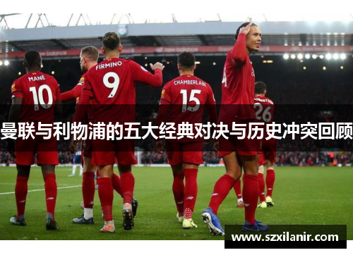 曼联与利物浦的五大经典对决与历史冲突回顾
