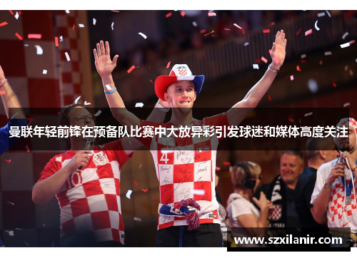 曼联年轻前锋在预备队比赛中大放异彩引发球迷和媒体高度关注