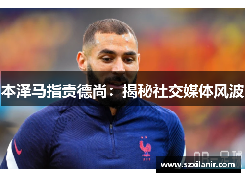 本泽马指责德尚:揭秘社交媒体风波 本泽马指责德尚:揭秘社交媒体风波