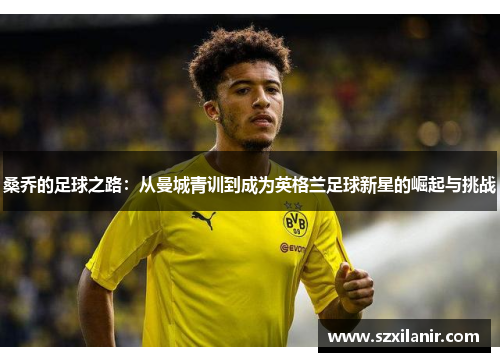桑乔的足球之路:从曼城青训到成为英格兰足球新星的崛起与挑战 桑乔的足球之路:从曼城青训到成为英格兰足球新星的崛起与挑战