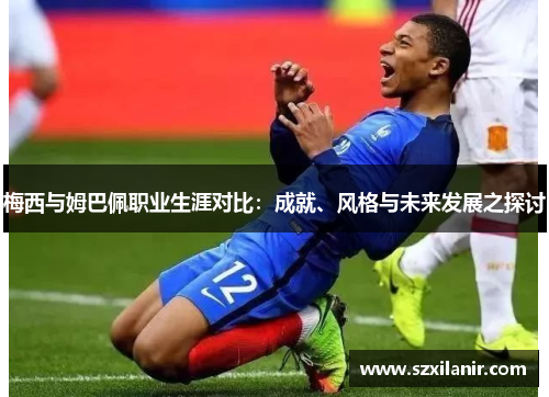 梅西与姆巴佩职业生涯对比:成就、风格与未来发展之探讨 梅西与姆巴佩职业生涯对比:成就、风格与未来发展之探讨