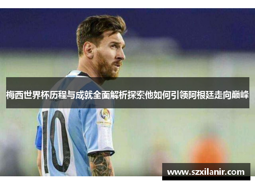 梅西世界杯历程与成就全面解析探索他如何引领阿根廷走向巅峰 梅西世界杯历程与成就全面解析探索他如何引领阿根廷走向巅峰