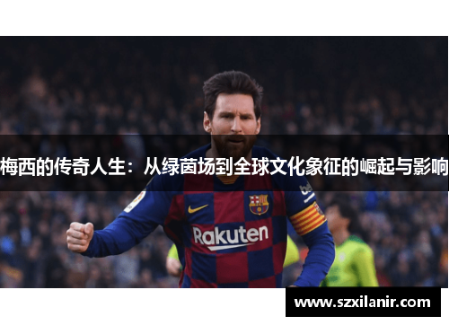 梅西的传奇人生:从绿茵场到全球文化象征的崛起与影响 梅西的传奇人生:从绿茵场到全球文化象征的崛起与影响